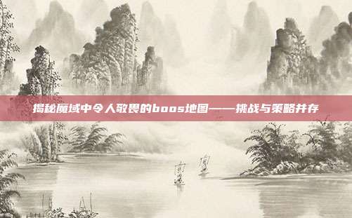 揭秘魔域中令人敬畏的boos地图——挑战与策略并存