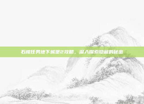 石棺任务地下城堡2攻略,深入探索隐藏的秘密