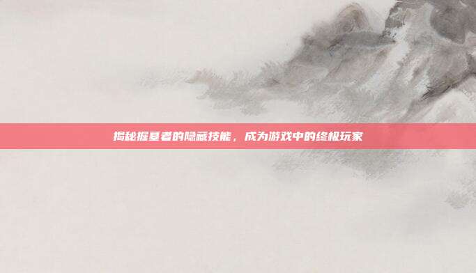 揭秘掘墓者的隐藏技能,成为游戏中的终极玩家