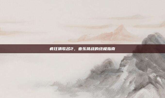 疯狂猜歌名2,音乐挑战的终极指南