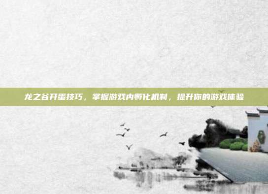龙之谷开蛋技巧,掌握游戏内孵化机制,提升你的游戏体验