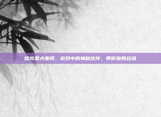 熔火恶犬坐骑,游戏中的神秘伙伴,带你驰骋战场