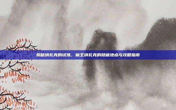 揭秘纳扎克的试炼,魔王纳扎克的隐藏地点与攻略指南