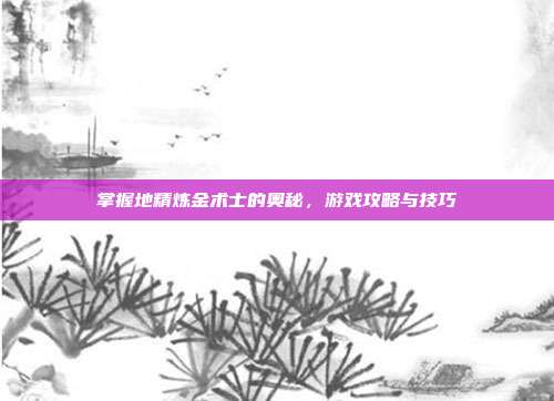 掌握地精炼金术士的奥秘，游戏攻略与技巧