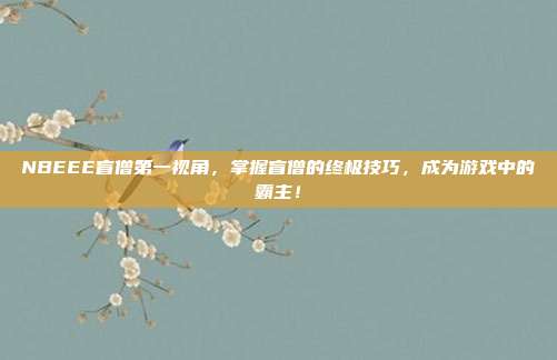 NBEEE盲僧第一视角,掌握盲僧的终极技巧,成为游戏中的霸主!