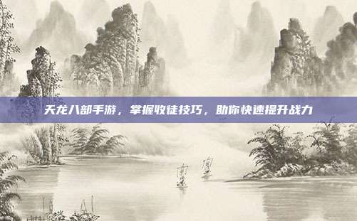 天龙八部手游,掌握收徒技巧,助你快速提升战力