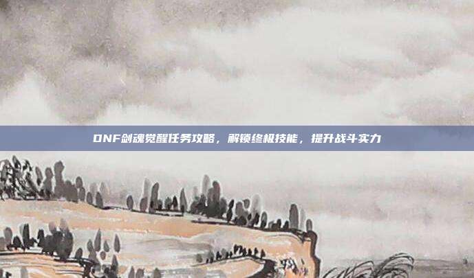 DNF剑魂觉醒任务攻略,解锁终极技能,提升战斗实力