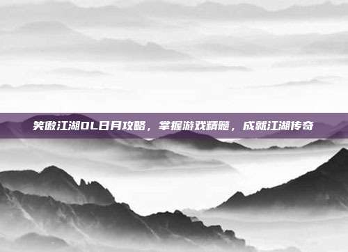笑傲江湖OL日月攻略，掌握游戏精髓，成就江湖传奇