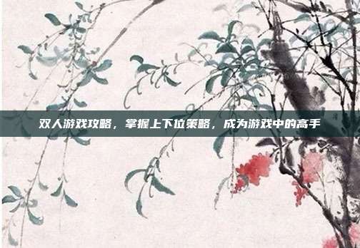 双人游戏攻略，掌握上下位策略，成为游戏中的高手