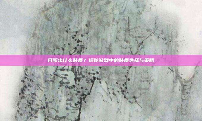 月骑出什么装备？揭秘游戏中的装备选择与策略