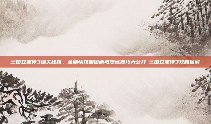 三国立志传3通关秘籍，全剧情攻略图解与隐藏技巧大公开-三国立志传3攻略图解