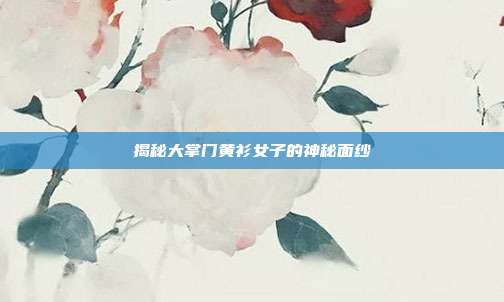揭秘大掌门黄衫女子的神秘面纱