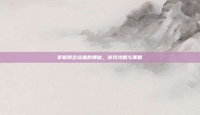 掌握邪念结晶的奥秘,游戏攻略与策略