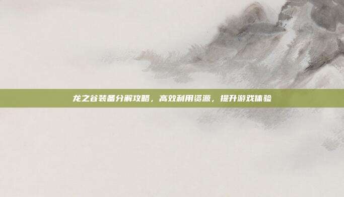 龙之谷装备分解攻略,高效利用资源,提升游戏体验