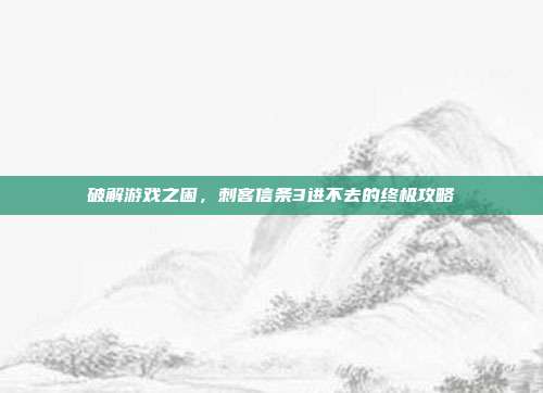 破解游戏之困,刺客信条3进不去的终极攻略