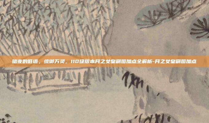 暗夜的低语，统御万灵，110级版本月之女皇刷图加点全解析-月之女皇刷图加点