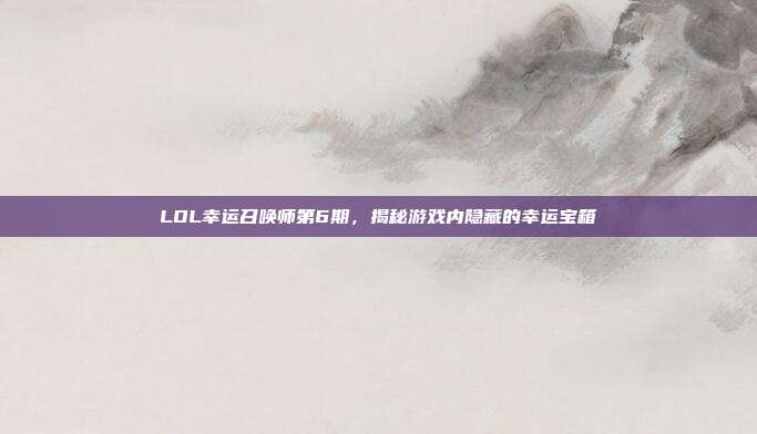 LOL幸运召唤师第6期，揭秘游戏内隐藏的幸运宝箱