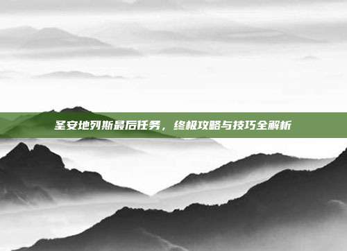 圣安地列斯最后任务,终极攻略与技巧全解析