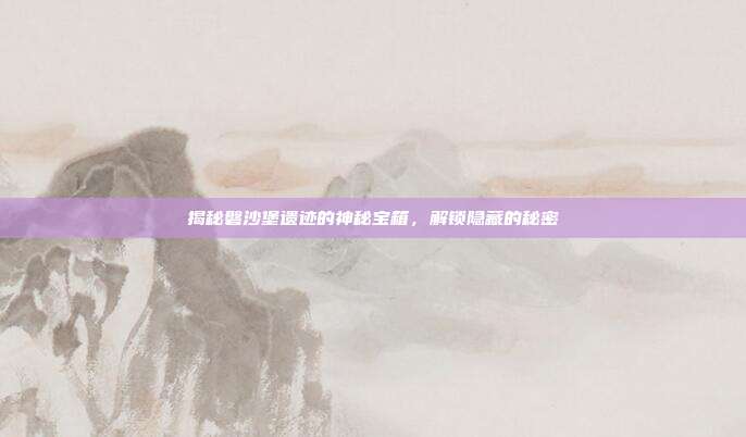 揭秘磐沙堡遗迹的神秘宝箱，解锁隐藏的秘密