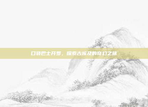 口袋巴士开罗，探索古埃及的奇幻之旅