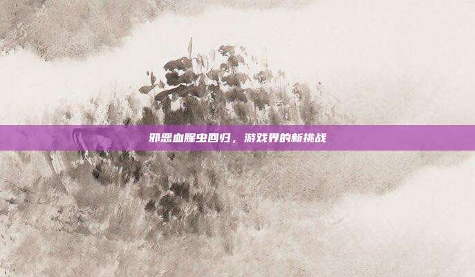 邪恶血腥虫回归,游戏界的新挑战
