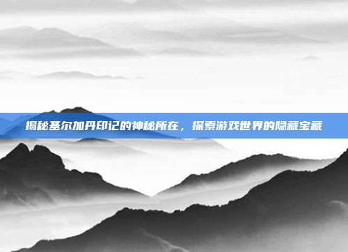 揭秘基尔加丹印记的神秘所在，探索游戏世界的隐藏宝藏