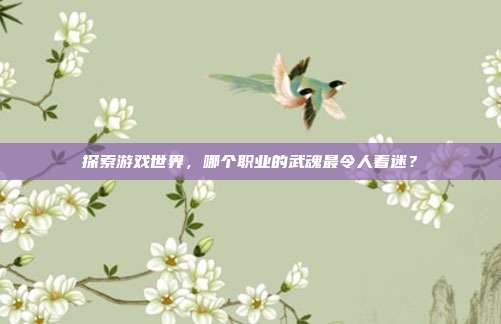 探索游戏世界,哪个职业的武魂最令人着迷?