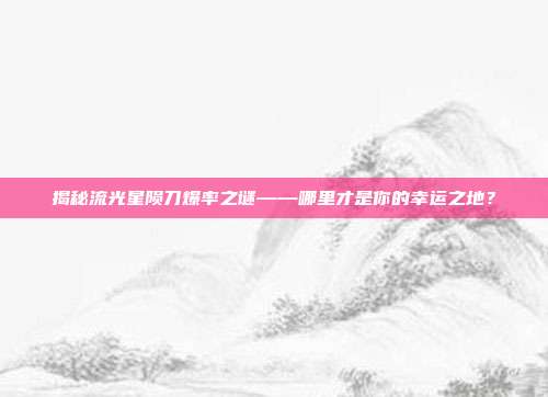 揭秘流光星陨刀爆率之谜——哪里才是你的幸运之地?