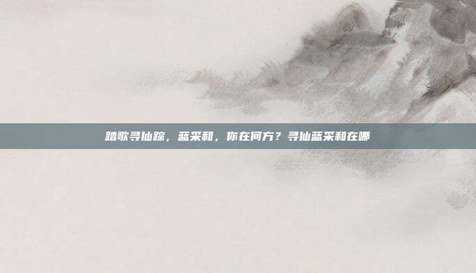 踏歌寻仙踪，蓝采和，你在何方？寻仙蓝采和在哪