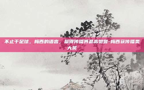 不止于足球，梅西的语言，赢得传播界最高赞誉-梅西获传播类大奖
