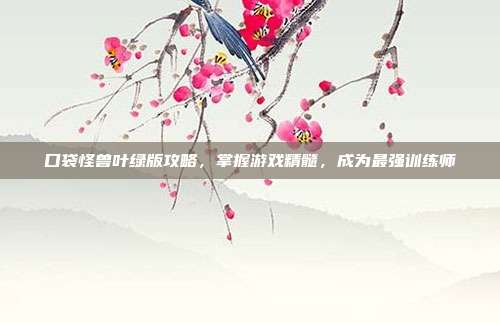 口袋怪兽叶绿版攻略,掌握游戏精髓,成为最强训练师