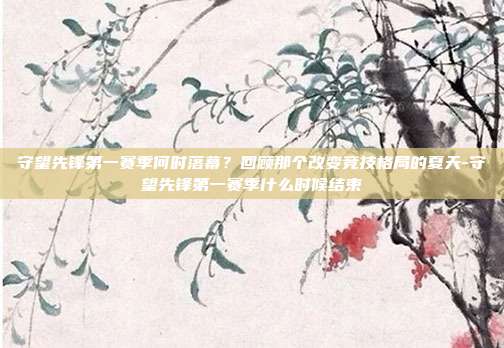 守望先锋第一赛季何时落幕？回顾那个改变竞技格局的夏天-守望先锋第一赛季什么时候结束