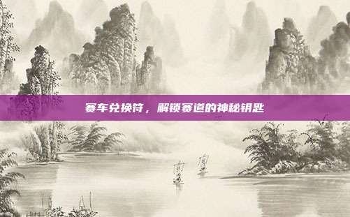 赛车兑换符，解锁赛道的神秘钥匙