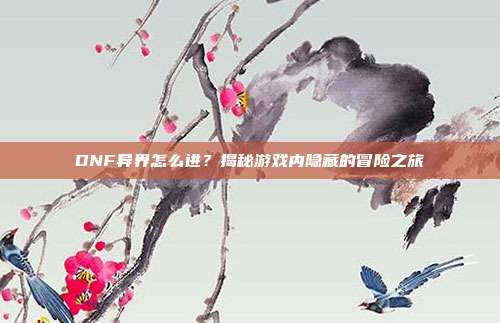 DNF异界怎么进?揭秘游戏内隐藏的冒险之旅