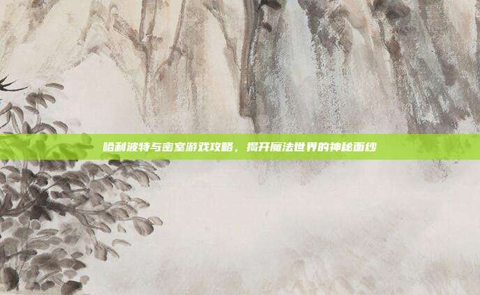 哈利波特与密室游戏攻略,揭开魔法世界的神秘面纱