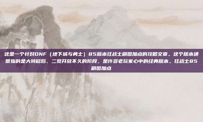 这是一个针对DNF（地下城与勇士）85版本狂战士刷图加点的攻略文章。这个版本通常指的是大转移后、二觉开放不久的阶段，是许多老玩家心中的经典版本。狂战士85刷图加点