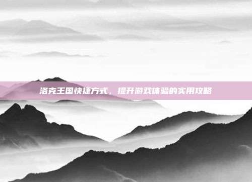 洛克王国快捷方式，提升游戏体验的实用攻略