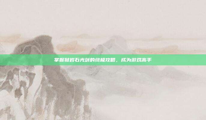 掌握狱岩石光剑的终极攻略,成为游戏高手