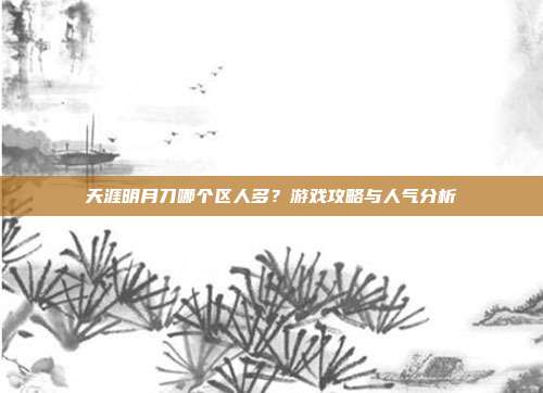 天涯明月刀哪个区人多？游戏攻略与人气分析