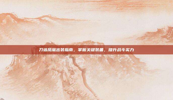 刀塔凤凰出装指南,掌握关键装备,提升战斗实力