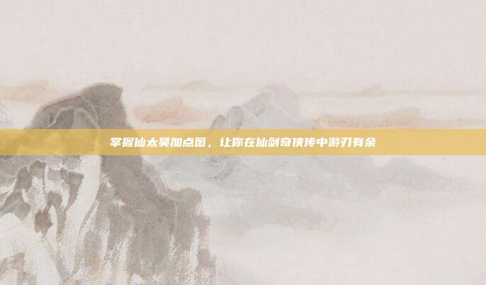 掌握仙太昊加点图，让你在仙剑奇侠传中游刃有余