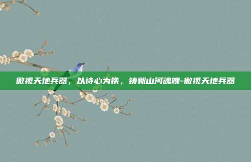 傲视天地兵器，以诗心为铁，铸就山河魂魄-傲视天地兵器