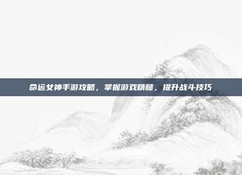 命运女神手游攻略,掌握游戏精髓,提升战斗技巧