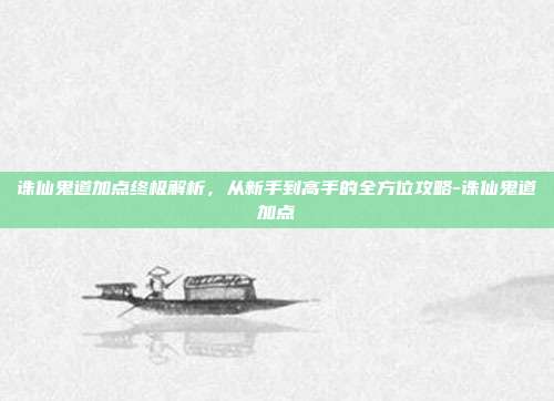 诛仙鬼道加点终极解析，从新手到高手的全方位攻略-诛仙鬼道加点