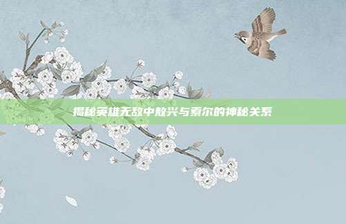 揭秘英雄无敌中敖兴与索尔的神秘关系