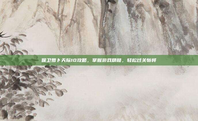 保卫萝卜天际10攻略,掌握游戏精髓,轻松过关斩将