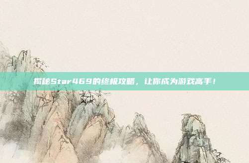 揭秘Star469的终极攻略,让你成为游戏高手!