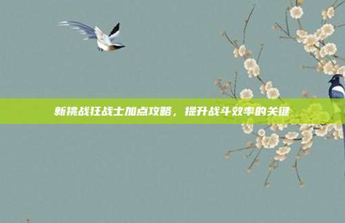 新挑战狂战士加点攻略，提升战斗效率的关键