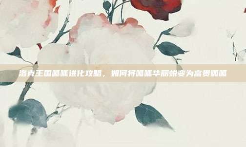 洛克王国呱呱进化攻略,如何将呱呱华丽蜕变为富贵呱呱