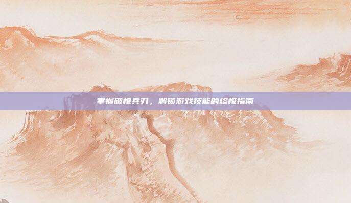 掌握破极兵刃,解锁游戏技能的终极指南